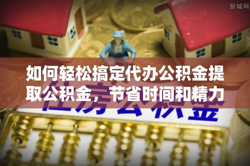 龟山如何轻松搞定代办公积金提取公积金，节省时间和精力的秘密武器