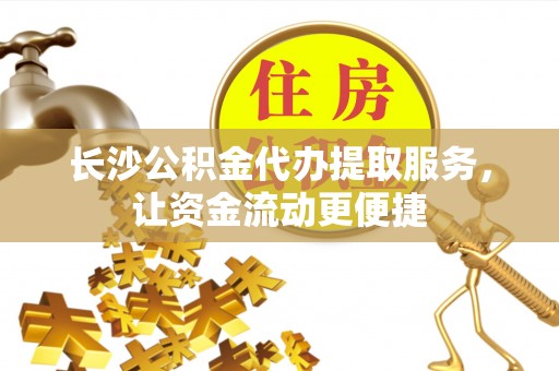 龟山长沙公积金代办提取服务，让资金流动更便捷