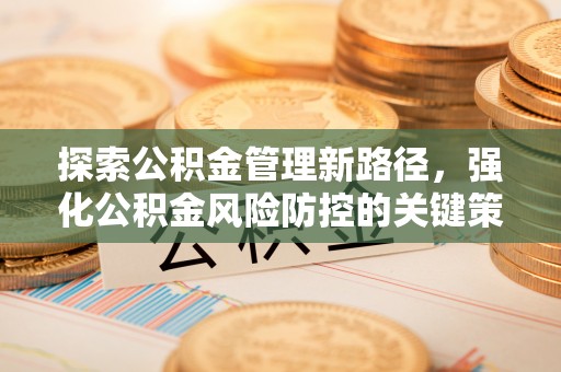 龟山探索公积金管理新路径，强化公积金风险防控的关键策略