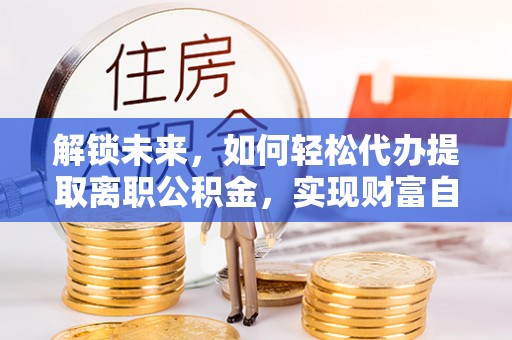 龟山解锁未来，如何轻松代办提取离职公积金，实现财富自由的第一步