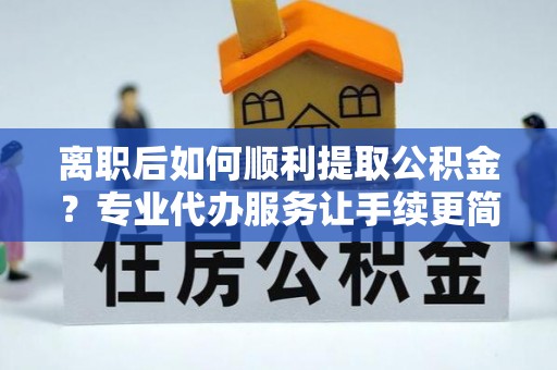 龟山离职后如何顺利提取公积金？专业代办服务让手续更简单