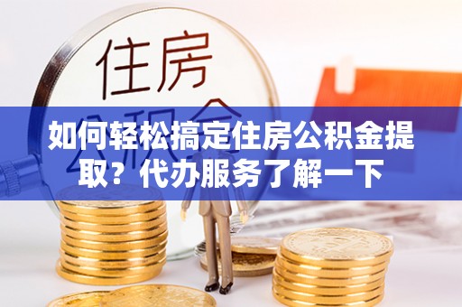 龟山如何轻松搞定住房公积金提取？代办服务了解一下