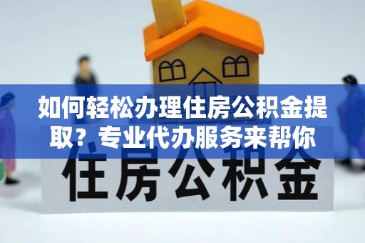 龟山如何轻松办理住房公积金提取？专业代办服务来帮你
