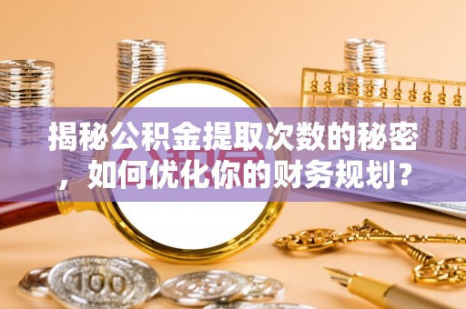 龟山揭秘公积金提取次数的秘密，如何优化你的财务规划？