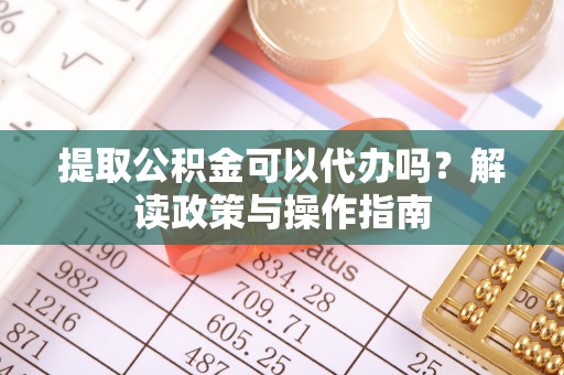 龟山提取公积金可以代办吗？解读政策与操作指南