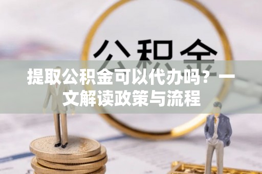 龟山提取公积金可以代办吗？一文解读政策与流程