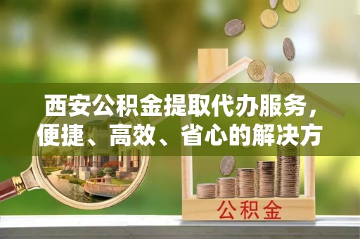 龟山西安公积金提取代办服务，便捷、高效、省心的解决方案