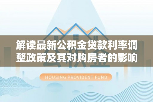 龟山解读最新公积金贷款利率调整政策及其对购房者的影响