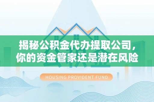 龟山揭秘公积金代办提取公司，你的资金管家还是潜在风险？