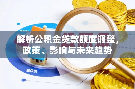 龟山解析公积金贷款额度调整，政策、影响与未来趋势