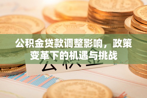 龟山公积金贷款调整影响，政策变革下的机遇与挑战