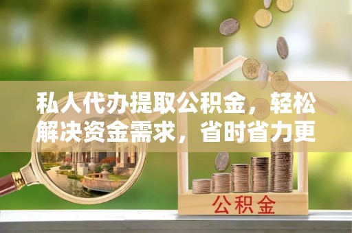 龟山私人代办提取公积金，轻松解决资金需求，省时省力更高效