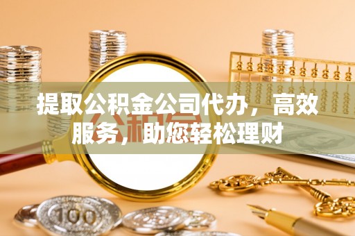 龟山提取公积金公司代办，高效服务，助您轻松理财
