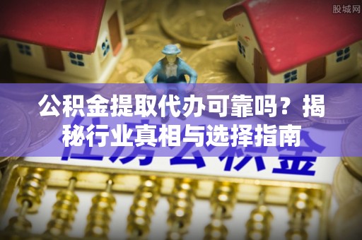 龟山公积金提取代办可靠吗？揭秘行业真相与选择指南