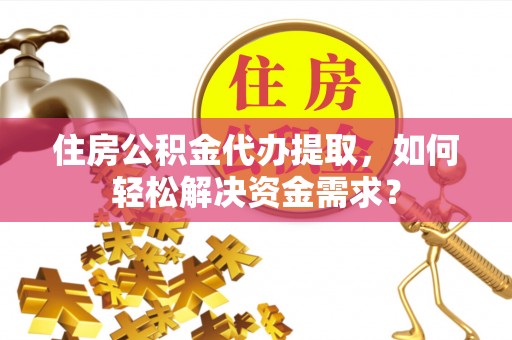 龟山住房公积金代办提取，如何轻松解决资金需求？