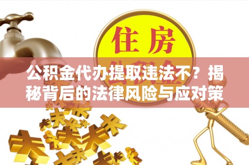 龟山公积金代办提取违法不？揭秘背后的法律风险与应对策略
