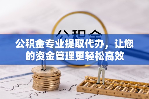 龟山公积金专业提取代办，让您的资金管理更轻松高效