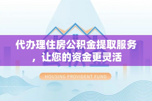 龟山代办理住房公积金提取服务，让您的资金更灵活