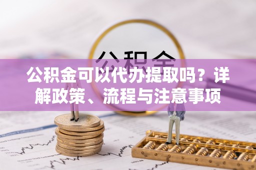 龟山公积金可以代办提取吗？详解政策、流程与注意事项