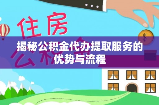 龟山揭秘公积金代办提取服务的优势与流程