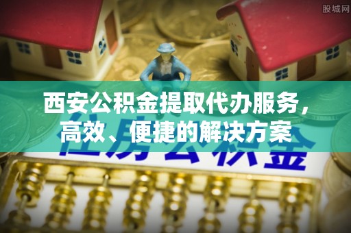 龟山西安公积金提取代办服务，高效、便捷的解决方案