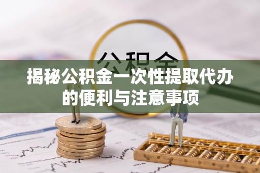 龟山揭秘公积金一次性提取代办的便利与注意事项