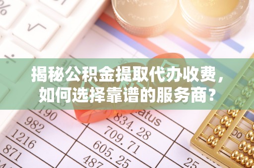 龟山揭秘公积金提取代办收费，如何选择靠谱的服务商？