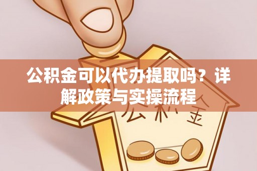 龟山公积金可以代办提取吗？详解政策与实操流程