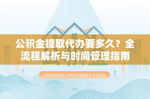 龟山公积金提取代办要多久？全流程解析与时间管理指南