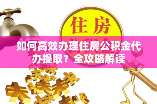 龟山如何高效办理住房公积金代办提取？全攻略解读