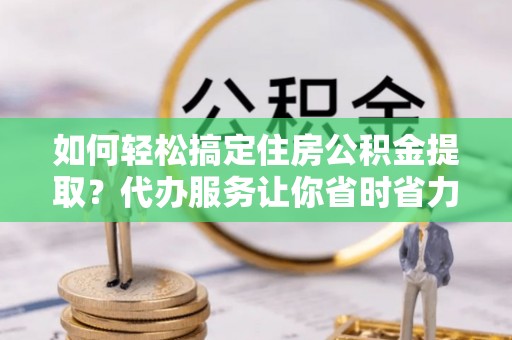 龟山如何轻松搞定住房公积金提取？代办服务让你省时省力
