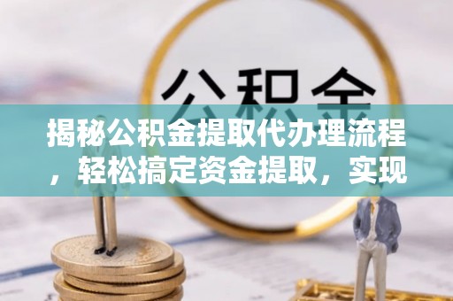 龟山揭秘公积金提取代办理流程，轻松搞定资金提取，实现财务自由