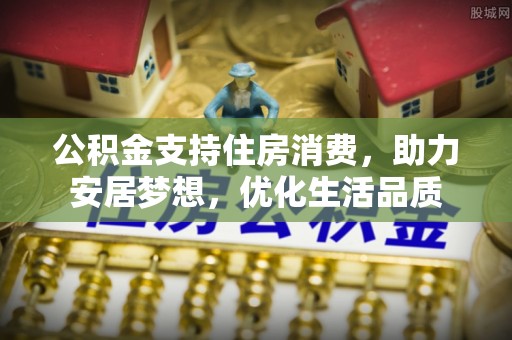 龟山公积金支持住房消费，助力安居梦想，优化生活品质