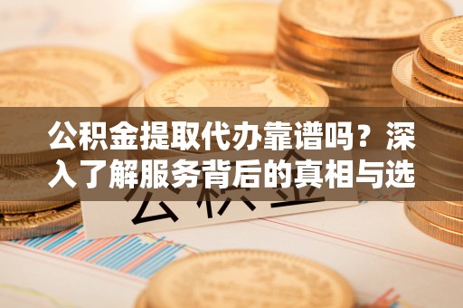 龟山公积金提取代办靠谱吗？深入了解服务背后的真相与选择指南