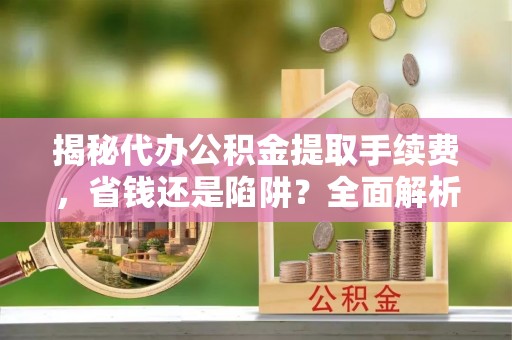 龟山揭秘代办公积金提取手续费，省钱还是陷阱？全面解析与避坑指南