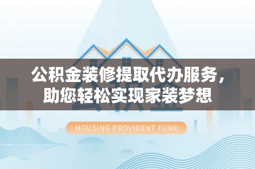 龟山公积金装修提取代办服务，助您轻松实现家装梦想
