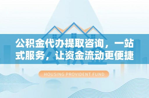 龟山公积金代办提取咨询，一站式服务，让资金流动更便捷