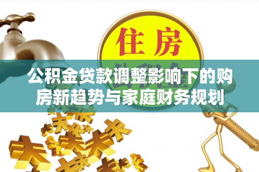 龟山公积金贷款调整影响下的购房新趋势与家庭财务规划