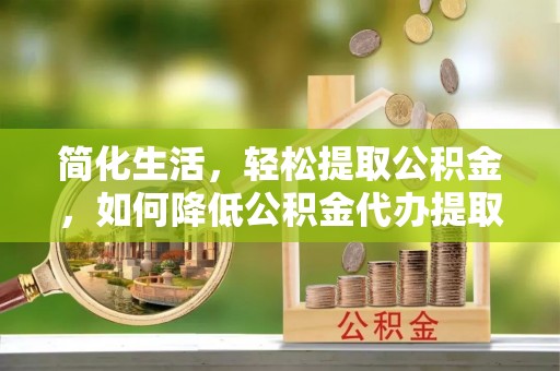 龟山简化生活，轻松提取公积金，如何降低公积金代办提取的费用？