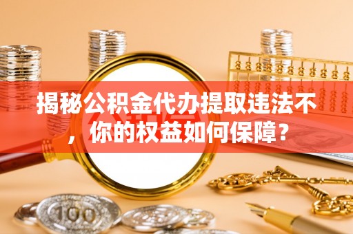 龟山揭秘公积金代办提取违法不，你的权益如何保障？