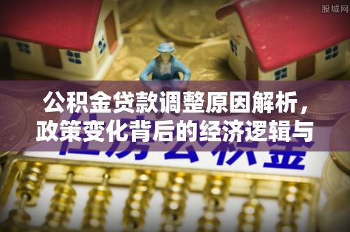 龟山公积金贷款调整原因解析，政策变化背后的经济逻辑与民生考量